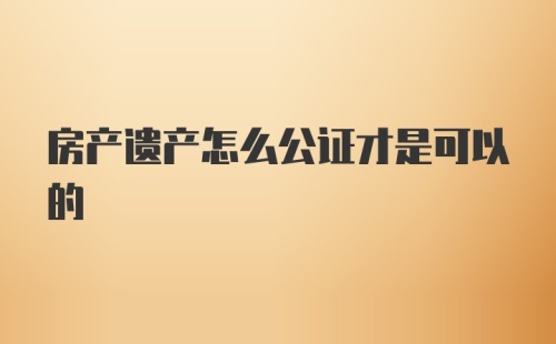 房产遗产怎么公证才是可以的