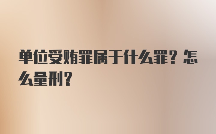 单位受贿罪属于什么罪？怎么量刑？