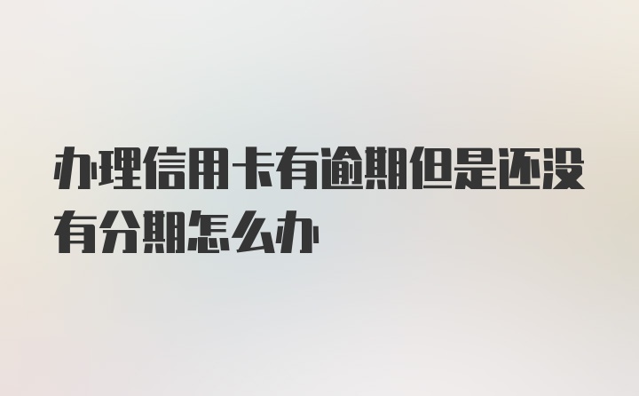 办理信用卡有逾期但是还没有分期怎么办