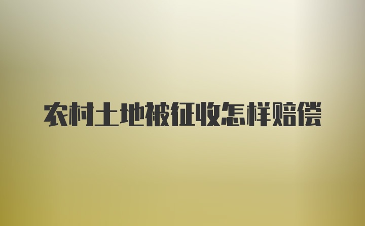 农村土地被征收怎样赔偿