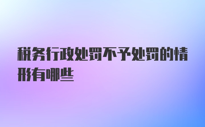 税务行政处罚不予处罚的情形有哪些