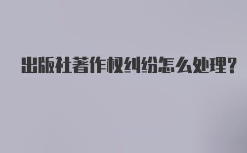 出版社著作权纠纷怎么处理？