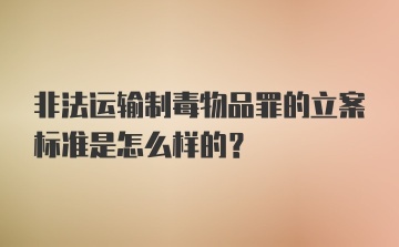 非法运输制毒物品罪的立案标准是怎么样的？