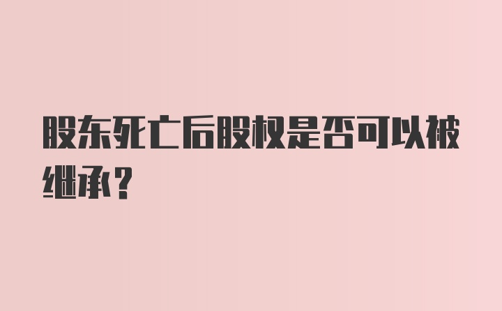 股东死亡后股权是否可以被继承？