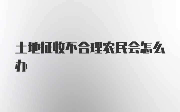 土地征收不合理农民会怎么办