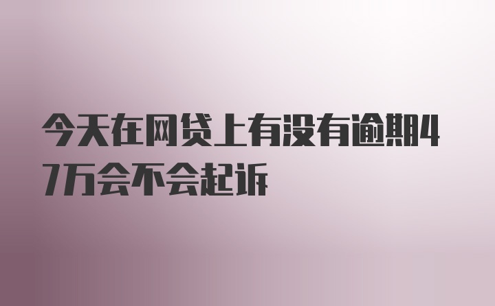 今天在网贷上有没有逾期47万会不会起诉