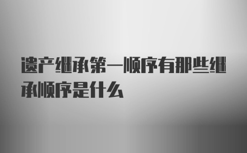 遗产继承第一顺序有那些继承顺序是什么