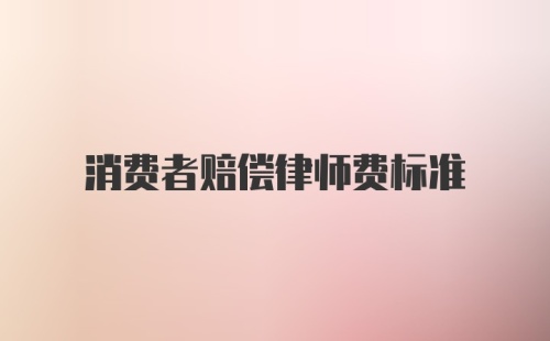 消费者赔偿律师费标准