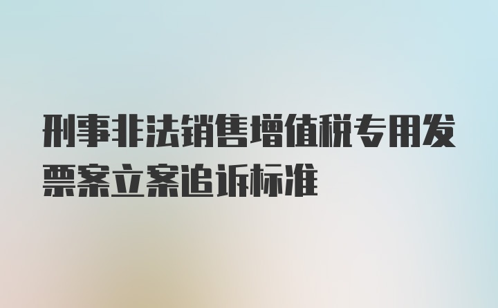 刑事非法销售增值税专用发票案立案追诉标准