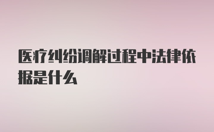 医疗纠纷调解过程中法律依据是什么