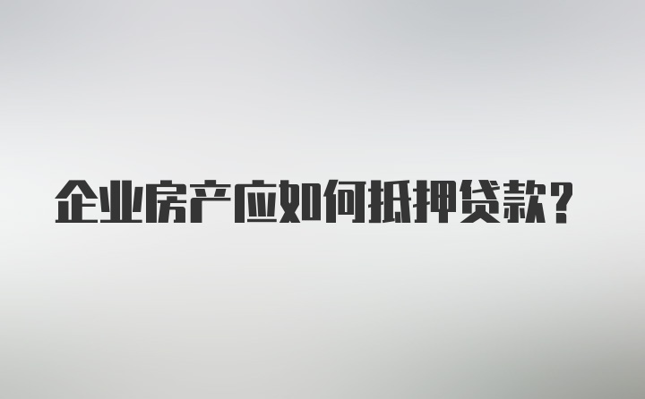 企业房产应如何抵押贷款?