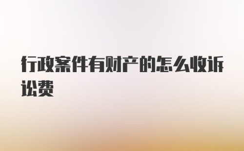 行政案件有财产的怎么收诉讼费