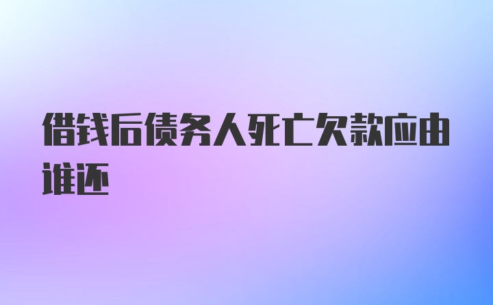 借钱后债务人死亡欠款应由谁还