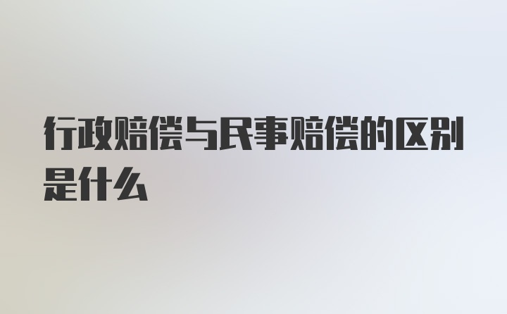 行政赔偿与民事赔偿的区别是什么