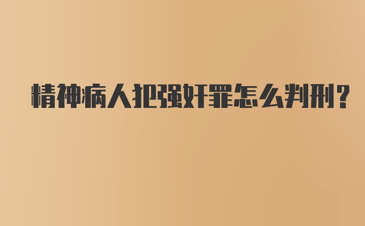 精神病人犯强奸罪怎么判刑？