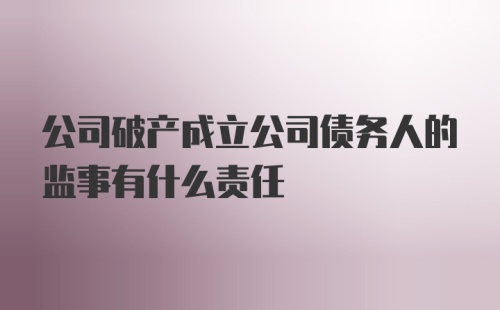 公司破产成立公司债务人的监事有什么责任