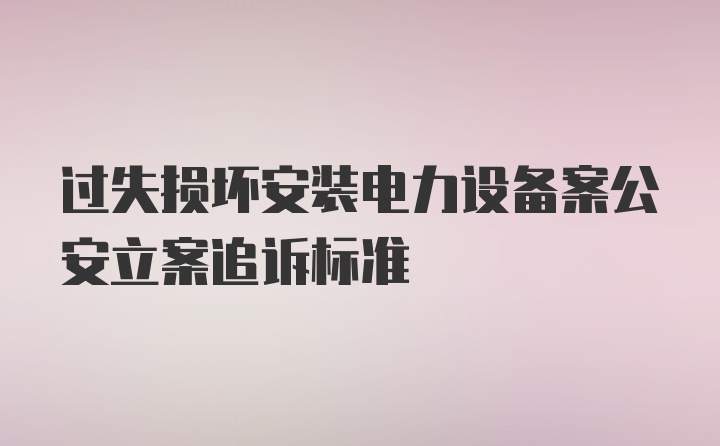 过失损坏安装电力设备案公安立案追诉标准