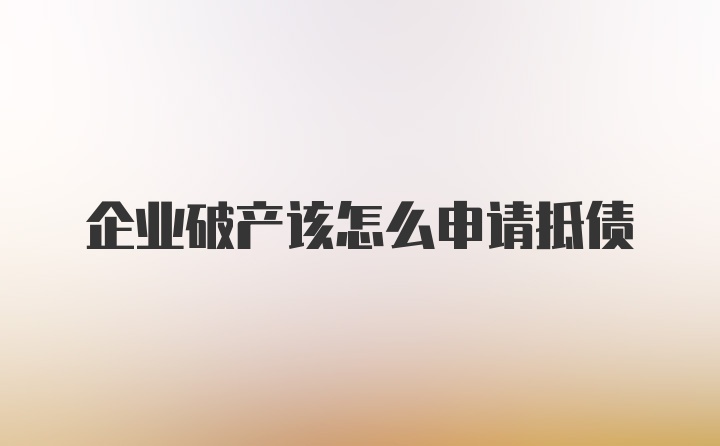 企业破产该怎么申请抵债