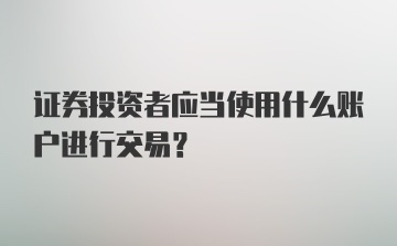 证券投资者应当使用什么账户进行交易？