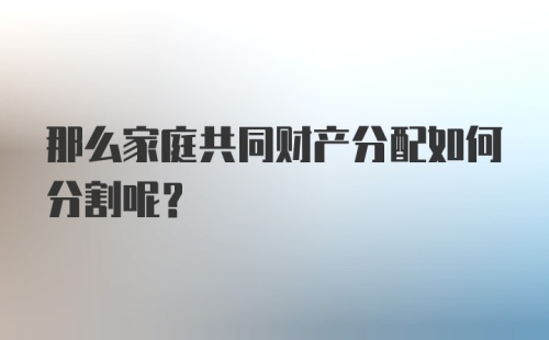 那么家庭共同财产分配如何分割呢？