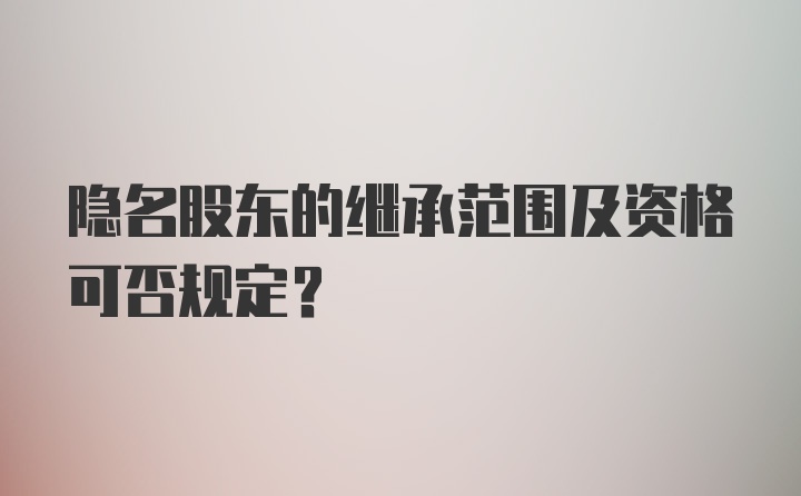 隐名股东的继承范围及资格可否规定？