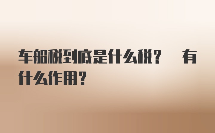 车船税到底是什么税? 有什么作用？