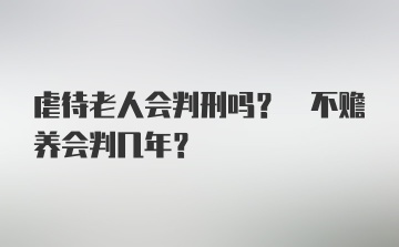 虐待老人会判刑吗? 不赡养会判几年?