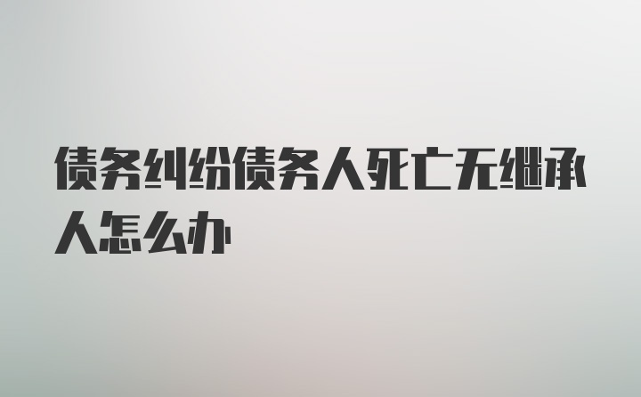 债务纠纷债务人死亡无继承人怎么办