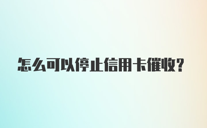 怎么可以停止信用卡催收？