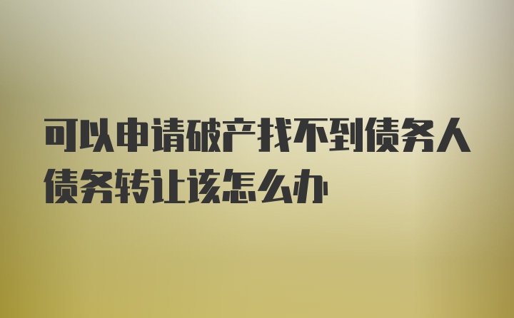 可以申请破产找不到债务人债务转让该怎么办