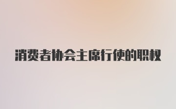 消费者协会主席行使的职权