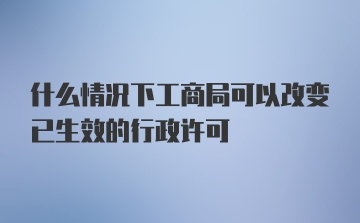 什么情况下工商局可以改变已生效的行政许可