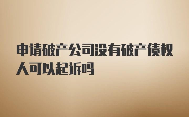 申请破产公司没有破产债权人可以起诉吗