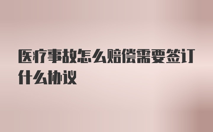 医疗事故怎么赔偿需要签订什么协议