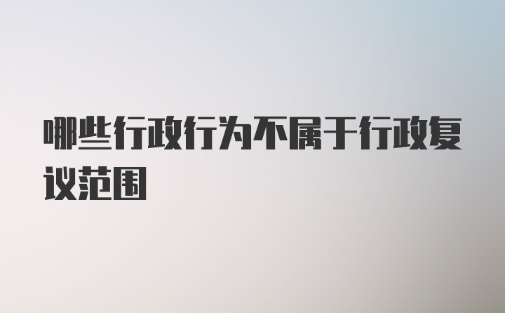 哪些行政行为不属于行政复议范围