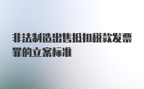 非法制造出售抵扣税款发票罪的立案标准