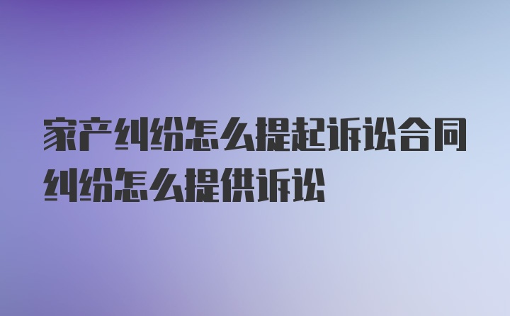 家产纠纷怎么提起诉讼合同纠纷怎么提供诉讼