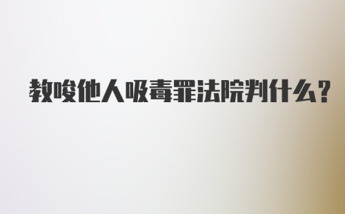 教唆他人吸毒罪法院判什么？