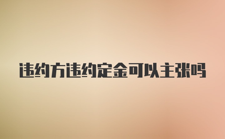 违约方违约定金可以主张吗