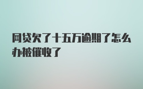 网贷欠了十五万逾期了怎么办被催收了