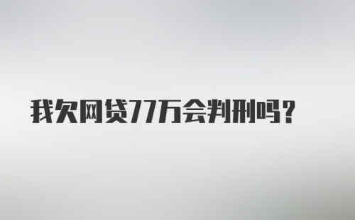 我欠网贷77万会判刑吗?