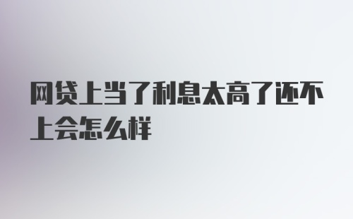 网贷上当了利息太高了还不上会怎么样