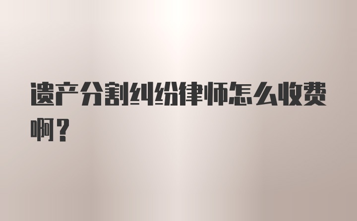 遗产分割纠纷律师怎么收费啊？