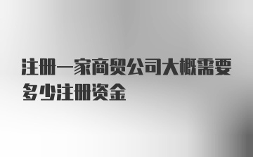 注册一家商贸公司大概需要多少注册资金