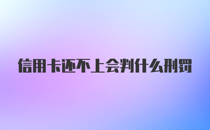 信用卡还不上会判什么刑罚