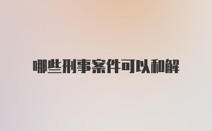 哪些刑事案件可以和解