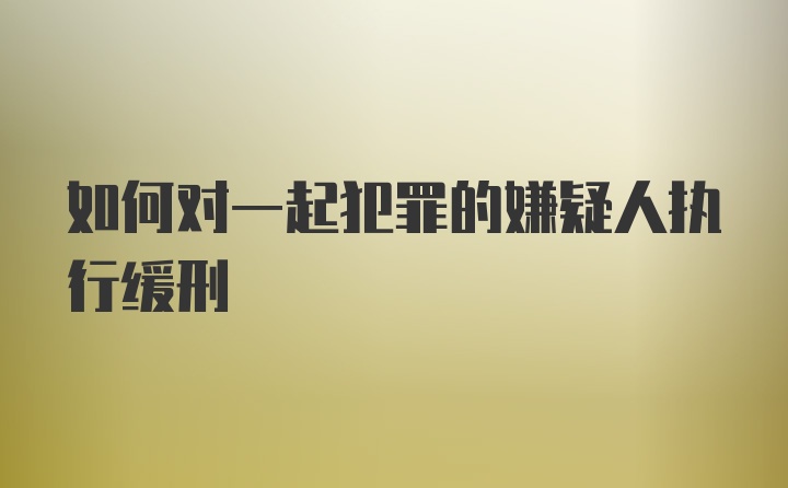 如何对一起犯罪的嫌疑人执行缓刑