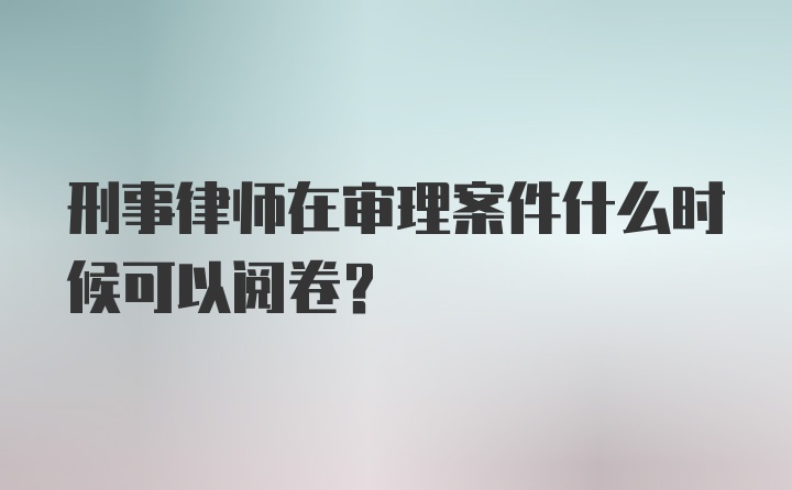 刑事律师在审理案件什么时候可以阅卷？