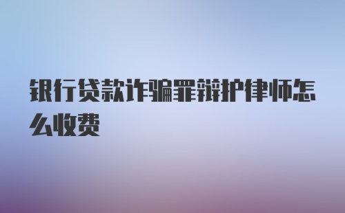 银行贷款诈骗罪辩护律师怎么收费