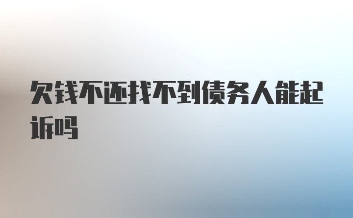 欠钱不还找不到债务人能起诉吗